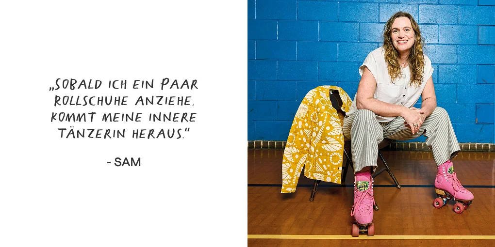 „Sobald ich ein Paar Rollschuhe anziehe, kommt meine innere Tänzerin heraus.“ - Sam