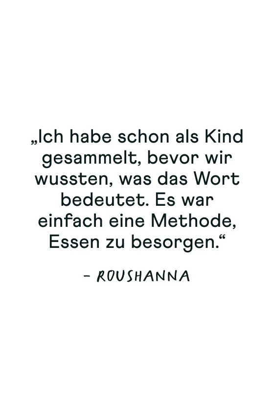 „Ich habe schon als Kind gesammelt, bevor wir wussten, was das Wort bedeutet. Es war einfach eine Methode, Essen zu besorgen.“ Roushanna