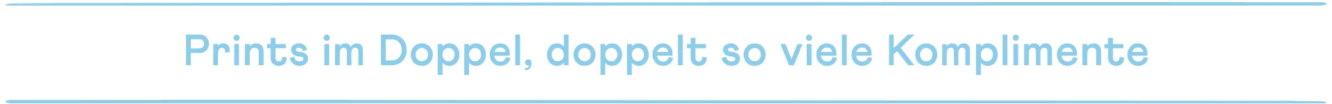 Prints im Doppel, doppelt so viele Komplimente