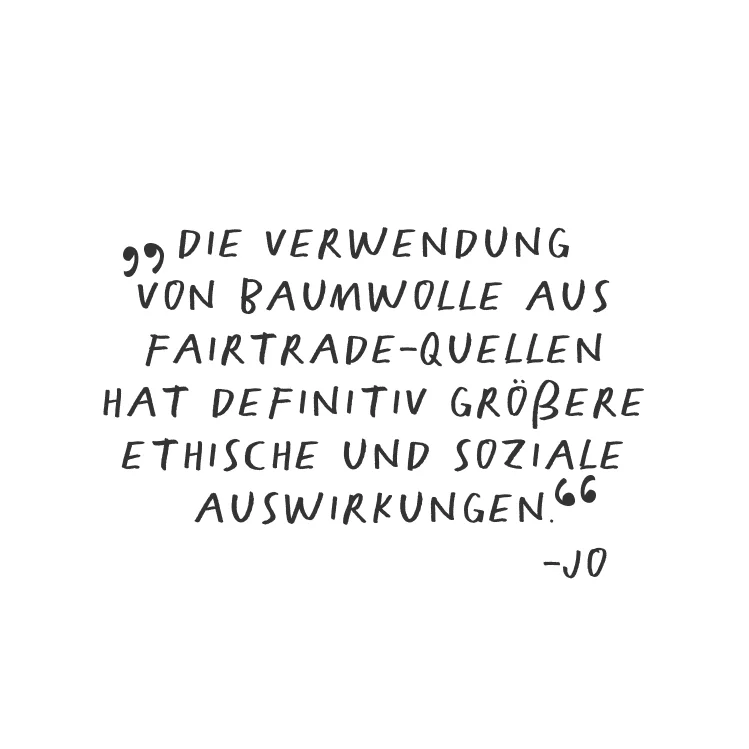 Die Verwendung von Baumwolle aus Fairtrade-Quellen hat definitiv größere ethische und soziale Auswirkungen. - Jo